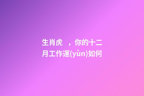生肖虎，你的十二月工作運(yùn)如何